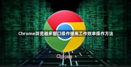Chrome浏览器多窗口操作提高工作效率操作方法1