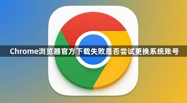 Chrome浏览器官方下载失败是否尝试更换系统账号1