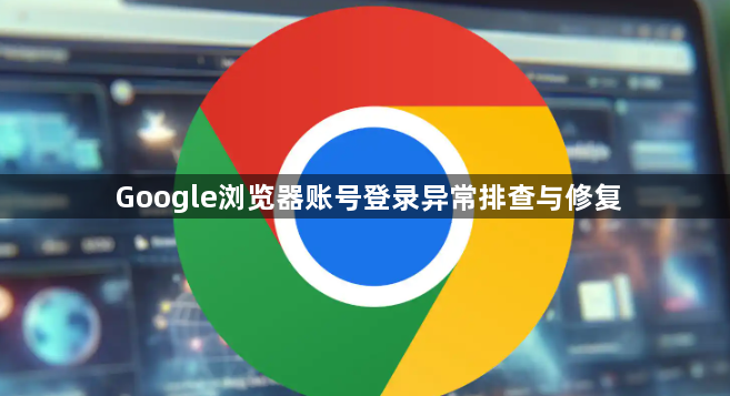 Google浏览器账号登录异常排查与修复1