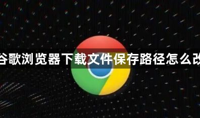 谷歌浏览器下载文件保存路径怎么改1