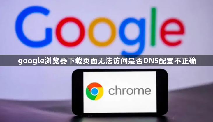 google浏览器下载页面无法访问是否DNS配置不正确1