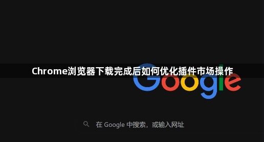 Chrome浏览器下载完成后如何优化插件市场操作1