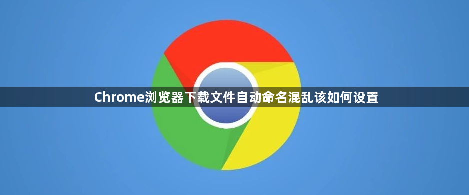 Chrome浏览器下载文件自动命名混乱该如何设置1