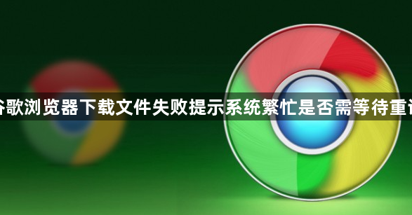 谷歌浏览器下载文件失败提示系统繁忙是否需等待重试1