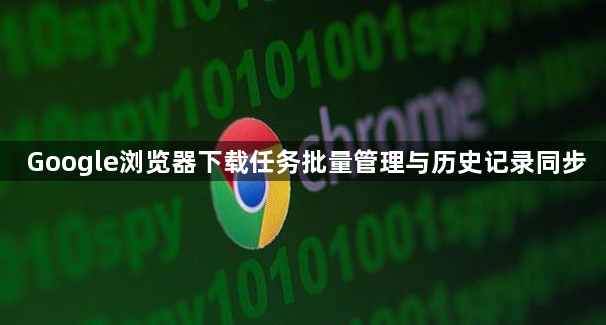 Google浏览器下载任务批量管理与历史记录同步1