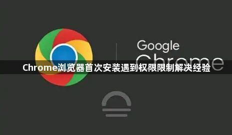 Chrome浏览器首次安装遇到权限限制解决经验1