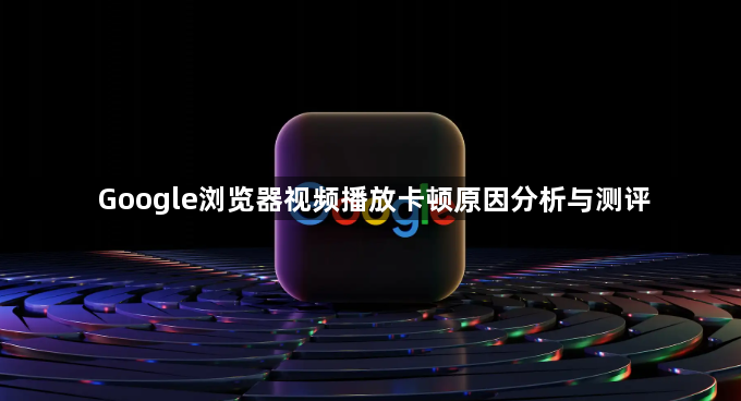 Google浏览器视频播放卡顿原因分析与测评1