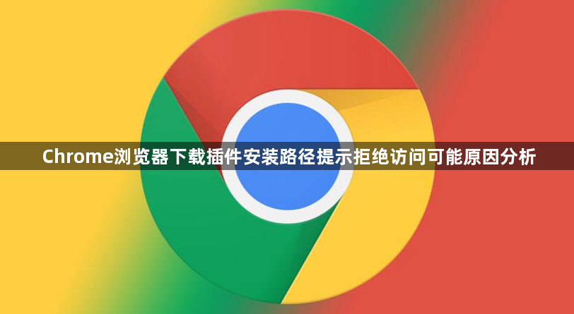 Chrome浏览器下载插件安装路径提示拒绝访问可能原因分析1
