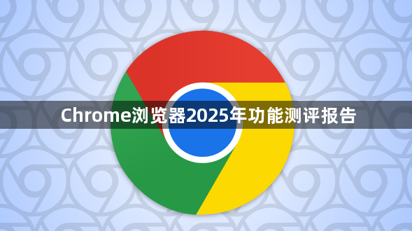 Chrome浏览器2025年功能测评报告1