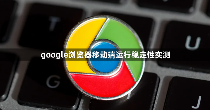 google浏览器移动端运行稳定性实测1