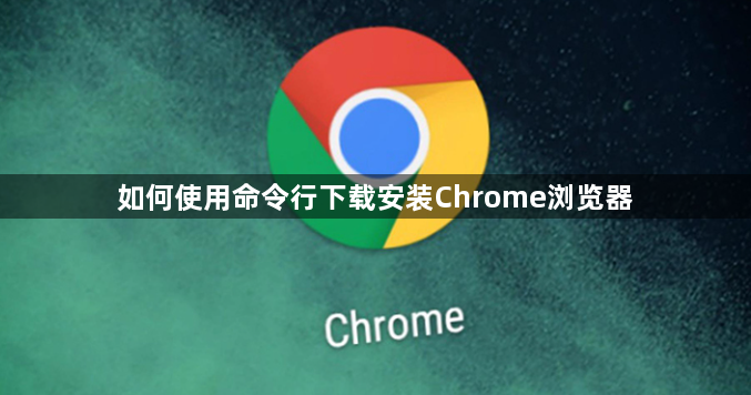如何使用命令行下载安装Chrome浏览器1