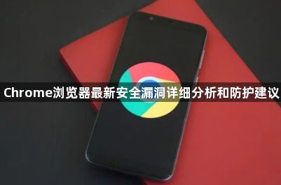Chrome浏览器最新安全漏洞详细分析和防护建议1