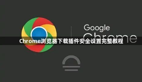 Chrome浏览器下载插件安全设置完整教程1