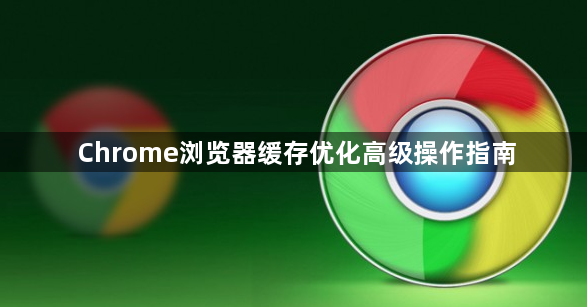 Chrome浏览器缓存优化高级操作指南1