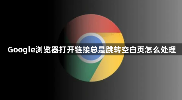 Google浏览器打开链接总是跳转空白页怎么处理1