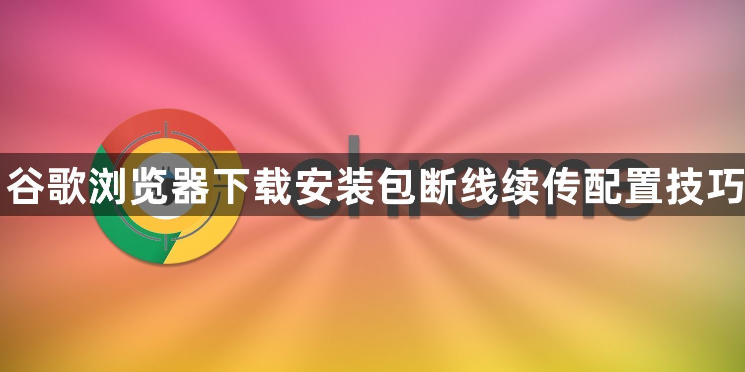 谷歌浏览器下载安装包断线续传配置技巧1