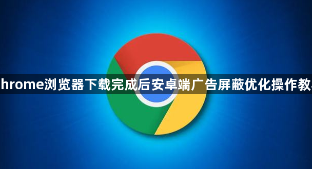 Chrome浏览器下载完成后安卓端广告屏蔽优化操作教程1