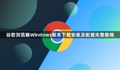 谷歌浏览器Windows版本下载安装及配置完整教程1