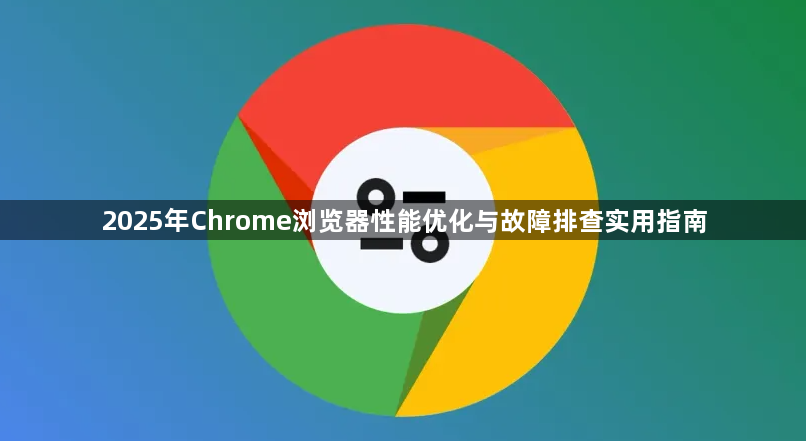 2025年Chrome浏览器性能优化与故障排查实用指南1