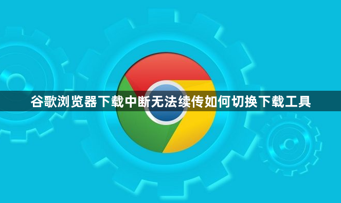 谷歌浏览器下载中断无法续传如何切换下载工具1