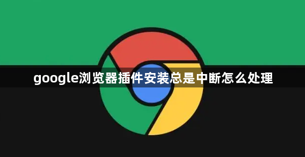 google浏览器插件安装总是中断怎么处理1
