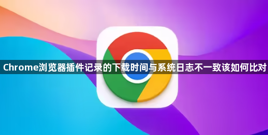 Chrome浏览器插件记录的下载时间与系统日志不一致该如何比对1
