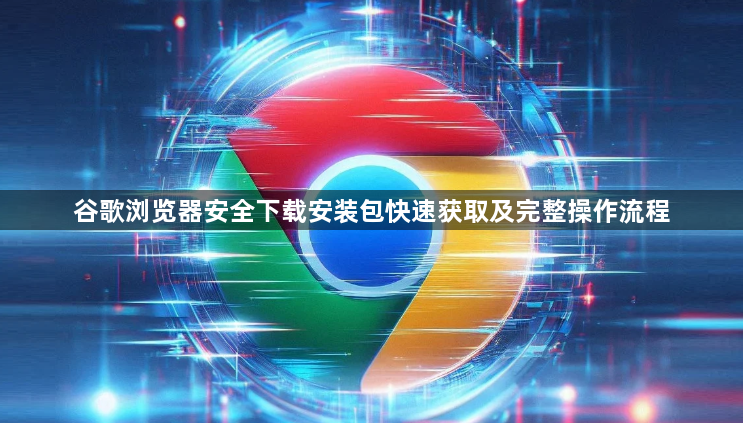 谷歌浏览器安全下载安装包快速获取及完整操作流程1