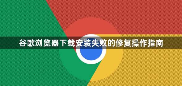 谷歌浏览器下载安装失败的修复操作指南1