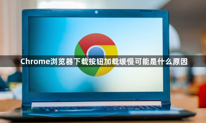 Chrome浏览器下载按钮加载缓慢可能是什么原因1