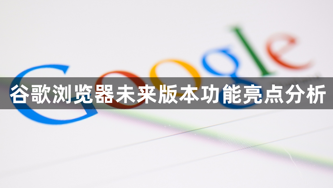 谷歌浏览器未来版本功能亮点分析1