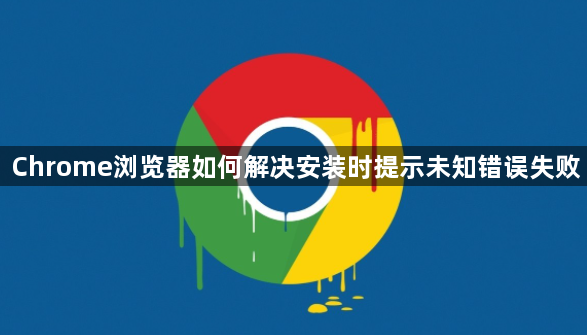 Chrome浏览器如何解决安装时提示未知错误失败1
