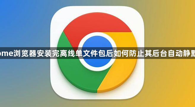 Chrome浏览器安装完离线单文件包后如何防止其后台自动静默升级1