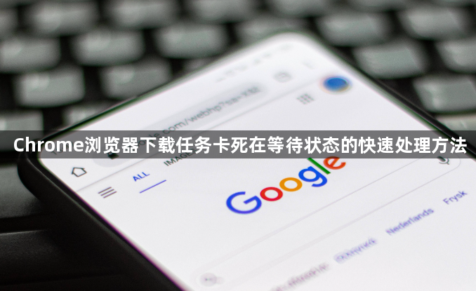 Chrome浏览器下载任务卡死在等待状态的快速处理方法1