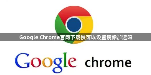 Google Chrome官网下载慢可以设置镜像加速吗1
