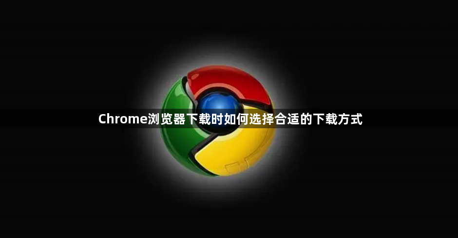 Chrome浏览器下载时如何选择合适的下载方式1