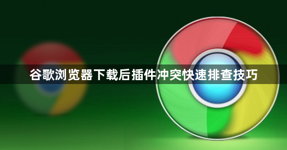 谷歌浏览器下载后插件冲突快速排查技巧1