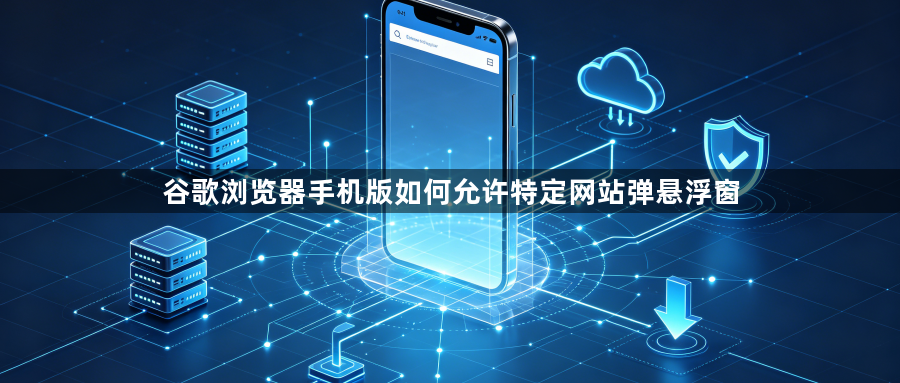 谷歌浏览器手机版如何允许特定网站弹悬浮窗1