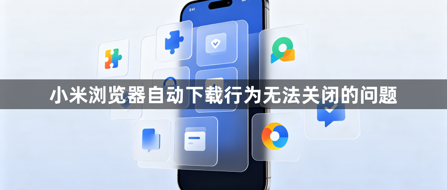 小米浏览器自动下载行为无法关闭的问题1