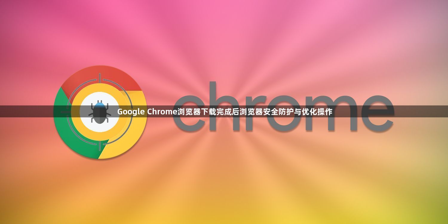 Google Chrome浏览器下载完成后浏览器安全防护与优化操作1