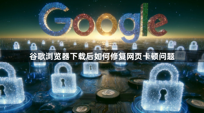 谷歌浏览器下载后如何修复网页卡顿问题1