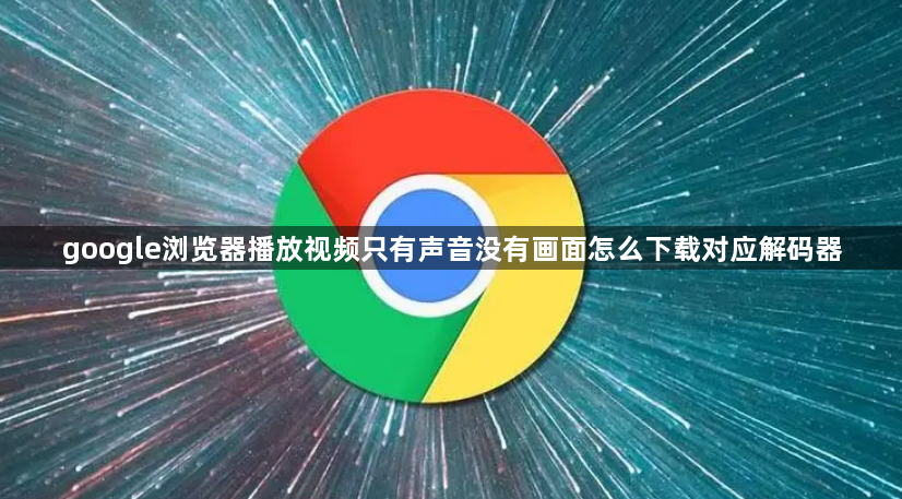 google浏览器播放视频只有声音没有画面怎么下载对应解码器1