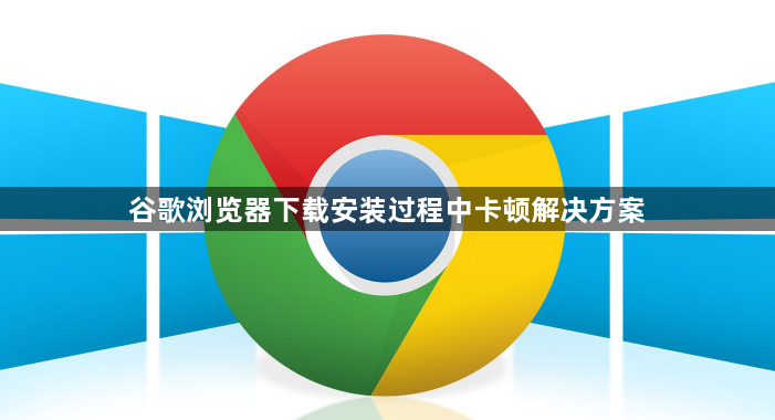 谷歌浏览器下载安装过程中卡顿解决方案1