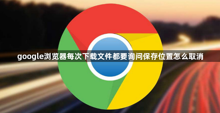 google浏览器每次下载文件都要询问保存位置怎么取消1