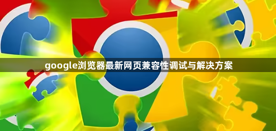 google浏览器最新网页兼容性调试与解决方案1