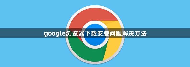 google浏览器下载安装问题解决方法1