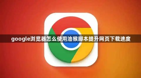 google浏览器怎么使用油猴脚本提升网页下载速度1