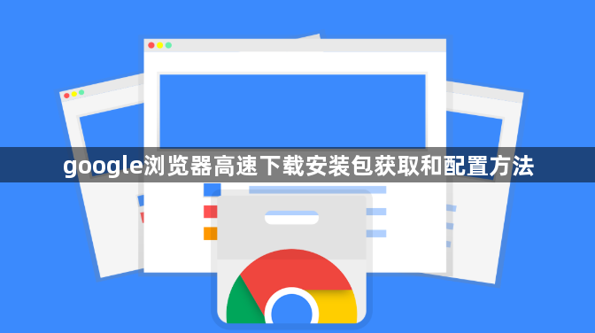 google浏览器高速下载安装包获取和配置方法1
