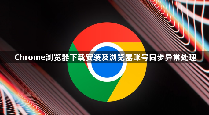 Chrome浏览器下载安装及浏览器账号同步异常处理1