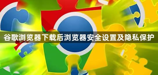 谷歌浏览器下载后浏览器安全设置及隐私保护1