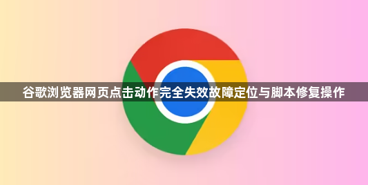 谷歌浏览器网页点击动作完全失效故障定位与脚本修复操作1